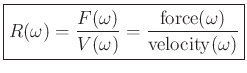 $\displaystyle \zbox{R(\omega) = \frac{F(\omega)}{V(\omega)} = \frac{\mbox{force}(\omega)}{\mbox{velocity}(\omega)}}
$