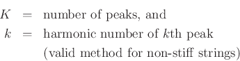 \begin{eqnarray*}
K &=& \mbox{number of peaks, and}\\
k &=& \mbox{harmonic number of $k$th peak}\\
&& \mbox{(valid method for non-stiff strings)}
\end{eqnarray*}