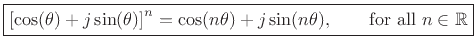 $\displaystyle \zbox {\left[\cos(\theta) + j \sin(\theta)\right] ^n =
\cos(n\theta) + j \sin(n\theta), \qquad\hbox{for all $n\in\mathbb{R}$}}
$