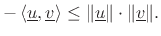 $\displaystyle -\left<\underline{u},\underline{v}\right> \leq \Vert\underline{u}\Vert\cdot\Vert\underline{v}\Vert.
$