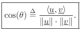 $\displaystyle \zbox {\cos(\theta) \isdef \frac{\left<\underline{u},\underline{v}\right>}{\Vert\underline{u}\Vert\cdot\Vert\underline{v}\Vert}.}
$