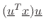 $ (\underline{u}^T\underline{x})\underline{u}$