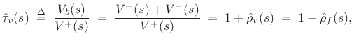 $\displaystyle \hat{\tau}_v(s) \isdefs \frac{V_b(s)}{V^{+}(s)}
\eqsp \frac{V^{+}(s)+V^{-}(s)}{V^{+}(s)}
\eqsp 1+\hat{\rho}_v(s)
\eqsp 1-\hat{\rho}_f(s),
$