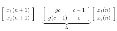 $\displaystyle \left[\begin{array}{c} x_1(n+1) \\ [2pt] x_2(n+1) \end{array}\right] = \underbrace{\left[\begin{array}{cc} gc & c-1 \\ [2pt] g(c+1) & c \end{array}\right]}_\mathbf{A} \left[\begin{array}{c} x_1(n) \\ [2pt] x_2(n) \end{array}\right] \protect$
