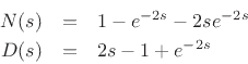 \begin{eqnarray*}
N(s) &=& 1 - e^{-2s} - 2s e^{-2s} \\
D(s) &=& 2s - 1 + e^{-2s}
\end{eqnarray*}