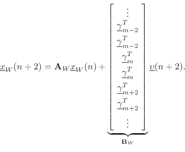 \begin{displaymath}
\underline{x}_W(n+2) = \mathbf{A}_W\underline{x}_W(n) +
\underbrace{\left[\!
\begin{array}{c}
\vdots\\
\underline{\gamma}_{m-2}^T \\ [5pt]
\underline{\gamma}_{m-2}^T \\ [5pt]
\underline{\gamma}_m^T \\ [5pt]
\underline{\gamma}_m^T \\ [5pt]
\underline{\gamma}_{m+2}^T \\ [5pt]
\underline{\gamma}_{m+2}^T \\ [5pt]
\vdots
\end{array}\!\right]}_{{\mathbf{B}_W}}
\underline{\upsilon}(n+2).
\end{displaymath}