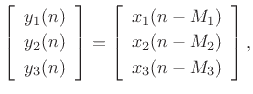 $\displaystyle \left[\begin{array}{c} y_1(n) \\ [2pt] y_2(n) \\ [2pt] y_3(n)\end{array}\right] = \left[\begin{array}{c} x_1(n-M_1) \\ [2pt] x_2(n-M_2) \\ [2pt] x_3(n-M_3)\end{array}\right],$