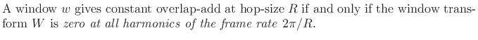 $\textstyle \parbox{0.8\textwidth}{A window $w$\ gives constant overlap-add at
hop-size $R$\ if and only if the window transform $W$\ is \emph{zero at
all harmonics of the frame rate} $2\pi/R$.}$