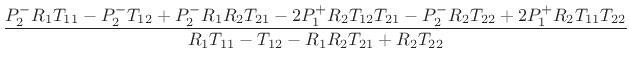 $\displaystyle \frac{{P_2^-} {R_1} {T_{11}} - {P_2^-} {T_{12}} +
{P_2^-} {R_1} {R_2} {T_{21}} -
2 {P_1^+} {R_2} {T_{12}} {T_{21}} -
{P_2^-} {R_2} {T_{22}} +
2 {P_1^+} {R_2} {T_{11}} {T_{22}}}{{R_1} {T_{11}} - {T_{12}} -
{R_1} {R_2} {T_{21}} + {R_2} {T_{22}}}$