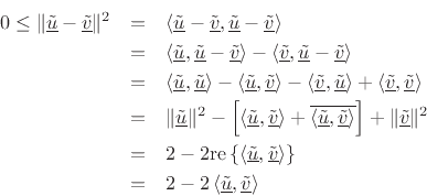 \begin{eqnarray*}
0 \leq \Vert\underline{\tilde{u}}-\underline{\tilde{v}}\Vert^2 &=& \left<\underline{\tilde{u}}-\underline{\tilde{v}},\underline{\tilde{u}}-\underline{\tilde{v}}\right> \\
&=& \left<\underline{\tilde{u}},\underline{\tilde{u}}-\underline{\tilde{v}}\right> - \left<\underline{\tilde{v}},\underline{\tilde{u}}-\underline{\tilde{v}}\right> \\
&=& \left<\underline{\tilde{u}},\underline{\tilde{u}}\right> - \left<\underline{\tilde{u}},\underline{\tilde{v}}\right> - \left<\underline{\tilde{v}},\underline{\tilde{u}}\right> + \left<\underline{\tilde{v}},\underline{\tilde{v}}\right> \\
&=& \Vert\underline{\tilde{u}}\Vert^2 - \left[\left<\underline{\tilde{u}},\underline{\tilde{v}}\right> + \overline{\left<\underline{\tilde{u}},\underline{\tilde{v}}\right>}\right]
+ \Vert\underline{\tilde{v}}\Vert^2 \\
&=& 2 - 2\mbox{re}\left\{\left<\underline{\tilde{u}},\underline{\tilde{v}}\right>\right\} \\
&=& 2 - 2\left<\underline{\tilde{u}},\underline{\tilde{v}}\right>
\end{eqnarray*}