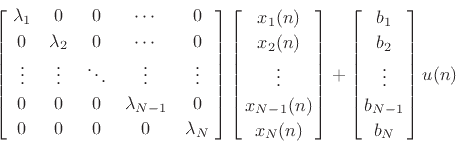 \begin{displaymath}\left[\!
\begin{array}{ccccc}
\lambda _1 & 0 & 0 & \cdots & 0 \\ [2pt]
0 & \lambda _2 & 0 & \cdots & 0 \nonumber \\ [2pt]
\vdots & \vdots & \ddots & \vdots & \vdots \nonumber \\ [2pt]
0 & 0 & 0 & \lambda _{N-1} & 0 \nonumber \\ [2pt]
0 & 0 & 0 & 0 & \lambda _N \nonumber \\ [2pt]
\end{array}\!\right]
\left[\!\!\begin{array}{c} x_1(n) \\ [2pt] x_2(n) \\ [2pt] \vdots \\ [2pt] x_{N-1}(n)\\ [2pt] x_N(n)\end{array}\!\!\right]
+
\left[\!\!\begin{array}{c} b_1 \\ [2pt] b_2 \\ [2pt] \vdots \\ [2pt] b_{N-1}\\ [2pt] b_N\end{array}\!\!\right] u(n)\nonumber\end{displaymath}