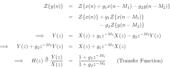 \begin{eqnarray*}
\boldmath {{\cal Z}}\{y(n)\} &=& \boldmath {{\cal Z}}\{x(n) + g_1 x(n-M_1) - g_2 y(n-M_2)\}\\ [5pt]
&=& \boldmath {{\cal Z}}\{x(n)\} + g_1 \boldmath {{\cal Z}}\{x(n-M_1)\} \\
&& \qquad\qquad \mathrel{-} g_2 \boldmath {{\cal Z}}\{y(n-M_2)\}\\ [5pt]
\implies\quad Y(z) &=& X(z) + g_1 z^{-M_1} X(z) - g_2 z^{-M_2} Y(z)\\ [5pt]
\implies\quad Y(z) + g_2 z^{-M_2} Y(z) &=& X(z) + g_1 z^{-M_1} X(z) \\ [5pt]
\implies\quad H(z) \isdef \frac{Y(z)}{X(z)} &=& \frac{1 + g_1 z^{-M_1}}{1 + g_2 z^{-M_2}}
\qquad\hbox{(Transfer Function)}
\protect
\end{eqnarray*}