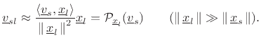 $\displaystyle \underline{v}_{sl} \approx \frac{\left<\underline{v}_s,\underline{x}_l\right>}{\left\Vert\,\underline{x}_l\,\right\Vert^2} \underline{x}_l = {\cal P}_{\underline{x}_l}(\underline{v}_s) \qquad (\left\Vert\,\underline{x}_l\,\right\Vert\gg\left\Vert\,\underline{x}_s\,\right\Vert). \protect$