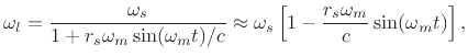 $\displaystyle \omega_l = \frac{\omega_s }{1+r_s\omega_m\sin(\omega_m t)/c} \approx \omega_s \left[1-\frac{r_s\omega_m}{c}\sin(\omega_m t)\right], \protect$