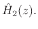 $ \hat{H}_{2}(z).$