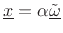 $ \underline{x}=\alpha\underline{\tilde{\omega}}$