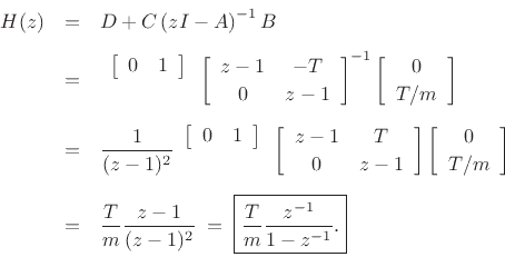 \begin{eqnarray*}
H(z)
&=& D + C \left(zI - A\right)^{-1}B\\ [5pt]
&=&\begin{array}{r}\left[\begin{array}{cc} 0 & 1 \end{array}\right]\\ [2pt]{}\end{array}\left[\begin{array}{cc} z-1 & -T \\ [2pt] 0 & z-1 \end{array}\right]^{-1}\left[\begin{array}{c} 0 \\ [2pt] T/m \end{array}\right]\\ [5pt]
&=&\frac{1}{(z-1)^2}\begin{array}{r}\left[\begin{array}{cc} 0 & 1 \end{array}\right]\\ [2pt]{}\end{array}\left[\begin{array}{cc} z-1 & T \\ [2pt] 0 & z-1 \end{array}\right]\left[\begin{array}{c} 0 \\ [2pt] T/m \end{array}\right]\\ [5pt]
&=&\frac{T}{m}\frac{z-1}{(z-1)^2} \eqsp \zbox {\frac{T}{m}\frac{z^{-1}}{1-z^{-1}}.}
\end{eqnarray*}