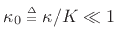 $ \kappa_0 \isdeftext \kappa/K\ll 1$