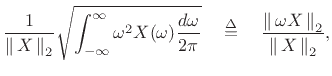 $\displaystyle \frac{1}{\left\Vert\,X\,\right\Vert _2} \sqrt{\int_{-\infty}^\infty \omega^2 X(\omega) \frac{d\omega}{2\pi}}
\quad\isdef \quad \frac{\left\Vert\,\omega X\,\right\Vert _2}{\left\Vert\,X\,\right\Vert _2},
\protect$