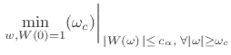 $\displaystyle \displaystyle \left. \min_{w,W(0)=1}(\omega_c) \right\vert _{\,\left\vert W(\omega)\,\right\vert \leq\, c_\alpha,\; \forall \vert\omega\vert\geq\omega_c}$