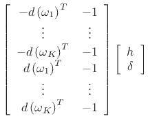 $\displaystyle \left[\begin{array}{cc}
-d\left(\omega _1\right)^{T} & -1\\
\vdots & \vdots \\
-d\left(\omega _{K}\right)^{T} & -1\\
d\left(\omega _1\right)^{T} & -1\\
\vdots & \vdots \\
d\left(\omega _{K}\right)^{T} & -1
\end{array}\right]\left[\begin{array}{c}
h\\
\delta \end{array}\right]$