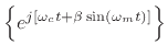 $\displaystyle \left\{e^{j[\omega_c t + \beta\sin(\omega_m t)]}\right\}$