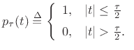 $\displaystyle p_\tau(t) \isdef \left\{\begin{array}{ll} 1, & \left\vert t\right\vert\leq\frac{\tau}{2} \\ [5pt] 0, & \left\vert t\right\vert>\frac{\tau}{2}. \\ \end{array} \right.$