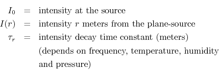 \begin{eqnarray*}
I_0 &=& \hbox{intensity at the source}\\
I(r) &=& \hbox{inten...
...on frequency, temperature, humidity}\\
& & \hbox{and pressure)}
\end{eqnarray*}