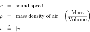 \begin{eqnarray*}
c &=& \mbox{sound speed}\\
\rho &=& \mbox{mass density of air...
...athrel{\stackrel{\Delta}{=}}& \left\vert\underline{v}\right\vert
\end{eqnarray*}