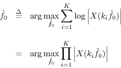 \begin{eqnarray*}
{\hat f}_0 &\mathrel{\stackrel{\Delta}{=}}& \arg\max_{{\hat f}...
...hat f}_0} \prod_{i=1}^K
\left\vert X(k_i{\hat f}_0)\right\vert
\end{eqnarray*}