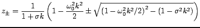 $\displaystyle z_{\pm} = \frac{1}{1+\sigma k}\left(1-\frac{\omega_{0}^2 k^2}{2}\pm\sqrt{\left(1-\omega_{0}^2 k^2/2\right)^2-(1-\sigma^2 k^2)}\right)$