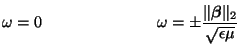 $\displaystyle \omega = 0\hspace{1.0in}\omega = \pm\frac{\Vert\mbox{\boldmath$\beta$}\Vert _{2}}{\sqrt{\epsilon\mu}}$