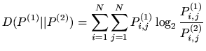 $\displaystyle D(P^{(1)} \vert\vert P^{(2)}) = \sum_{i=1}^N \sum_{j=1}^N
P^{(1)}_{i,j} \log_2 \frac{P^{(1)}_{i,j}}{P^{(2)}_{i,j}}
$