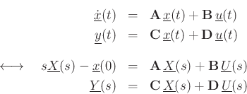 \begin{eqnarray*}
\dot{\underline{x}}(t) & = & \mathbf{A}\, \underline{x}(t) + \mathbf{B}\, \underline{u}(t)\\
\underline{y}(t) &=& \mathbf{C}\, \underline{x}(t) + {\mathbf D}\, \underline{u}(t) \\ [10pt]
\longleftrightarrow\quad
s\underline{X}(s) -\underline{x}(0) & = & \mathbf{A}\, \underline{X}(s) + \mathbf{B}\, \underline{U}(s)\\
\underline{Y}(s) &=& \mathbf{C}\, \underline{X}(s) + {\mathbf D}\, \underline{U}(s)
\end{eqnarray*}