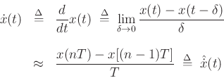 \begin{eqnarray*}
\dot x(t)&\mathrel{\stackrel{\mathrm{\Delta}}{=}}&\frac{d}{dt} x(t) \;\mathrel{\stackrel{\mathrm{\Delta}}{=}}\;\lim_{\delta\to 0} \frac{x(t) - x(t-\delta)}{\delta}\\ [10pt]
&\approx& \frac{x(n T)-x[(n-1)T]}{T} \;\mathrel{\stackrel{\mathrm{\Delta}}{=}}\;\hat{\dot x}(t)
\end{eqnarray*}
