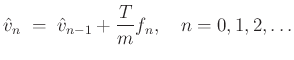 $\displaystyle \hat{v}_n \;=\;\hat{v}_{n-1} + \frac{T}{m} f_n, \quad n=0,1,2,\ldots
$