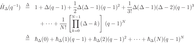 \begin{eqnarray*}
\hat{H}_\Delta(q^{-1}) &\mathrel{\stackrel{\mathrm{\Delta}}{=}}& 1 + \Delta(q-1) + \frac{1}{2}\Delta(\Delta-1)(q-1)^2 +
\frac{1}{3!}\Delta(\Delta-1)(\Delta-2)(q-1)^3 \\
&& \quad + \cdots + \frac{1}{N!}\left[\prod_{k=0}^{N-1}(\Delta-k)\right]\, (q-1)^N\\
&\mathrel{\stackrel{\mathrm{\Delta}}{=}}& \hbar _\Delta(0) + \hbar _\Delta(1) (q-1) + \hbar _\Delta(2) (q-1)^2 + \cdots + \hbar _\Delta(N) (q-1)^N
\end{eqnarray*}