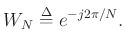 $\displaystyle W_N \mathrel{\stackrel{\mathrm{\Delta}}{=}}e^{-j2\pi/N}.
$