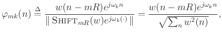 $\displaystyle \varphi_{mk}(n) \mathrel{\stackrel{\mathrm{\Delta}}{=}}
\frac{w(n-mR)e^{j\omega_k n}}{\left\Vert\,\hbox{\sc Shift}_{mR}(w) e^{j\omega_k (\cdot)}\,\right\Vert}
= \frac{w(n-mR) e^{j\omega_k n}}{\sqrt{\sum_n{w^2(n)}}},
$