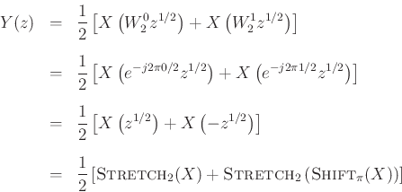 \begin{eqnarray*}
Y(z) &=& \frac{1}{2}\left[X\left(W^0_2 z^{1/2}\right) + X\left(W^1_2 z^{1/2}\right)\right] \\ [0.1in]
&=& \frac{1}{2}\left[X\left(e^{-j2\pi 0/2} z^{1/2}\right) + X\left(e^{-j2\pi 1/2}z^{1/2}\right)\right] \\ [0.1in]
&=& \frac{1}{2}\left[X\left(z^{1/2}\right) + X\left(-z^{1/2}\right)\right] \\ [0.1in]
&=& \frac{1}{2}\left[\hbox{\sc Stretch}_2(X) + \hbox{\sc Stretch}_2\left(\hbox{\sc Shift}_\pi(X)\right)\right]
\end{eqnarray*}