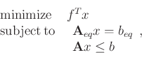 \begin{displaymath}
\begin{array}[t]{ll}
\mathrm{minimize} & f^{T}x\\
\mathrm{subject}\, \mathrm{to} & \begin{array}[t]{l}
\mathbf{A}_{eq}x=b_{eq}\\
\mathbf{A}x
\le
b\end{array},
\end{array}\end{displaymath}