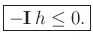 $\displaystyle \zbox{-\mathbf{I}\, h \le 0.}
$