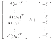 $\displaystyle \left[\begin{array}{c}
-d\left(\omega _1\right)^{T}\\
\vdots \\
-d\left(\omega _{K}\right)^{T}\\
d\left(\omega _1\right)^{T}\\
\vdots \\
d\left(\omega _{K}\right)^{T}\end{array}\right]h+\left[\begin{array}{c}
-\delta \\
\vdots \\
-\delta \\
-\delta \\
\vdots \\
-\delta \end{array}\right]$