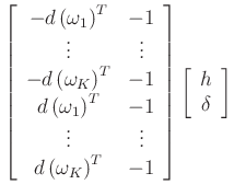 $\displaystyle \left[\begin{array}{cc}
-d\left(\omega _1\right)^{T} & -1\\
\vdots & \vdots \\
-d\left(\omega _{K}\right)^{T} & -1\\
d\left(\omega _1\right)^{T} & -1\\
\vdots & \vdots \\
d\left(\omega _{K}\right)^{T} & -1
\end{array}\right]\left[\begin{array}{c}
h\\
\delta \end{array}\right]$