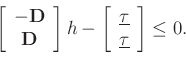 \begin{displaymath}
\left[\begin{array}{c}
-\mathbf{D}\\
\mathbf{D}\end{array} \right]h
-
\left[
\begin{array}{c}
\underline{\tau} \\
\underline{\tau}
\end{array}\right]\le 0.\end{displaymath}