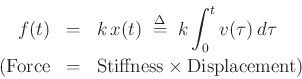 \begin{eqnarray*}
f(t) &=& k \, x(t) \;\mathrel{\stackrel{\mathrm{\Delta}}{=}}\;k \int_0^t v(\tau)\,d\tau \\
(\hbox{Force} &=& \hbox{Stiffness} \times \hbox{Displacement})
\end{eqnarray*}