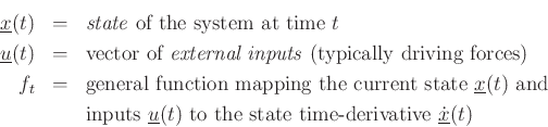 \begin{eqnarray*}
\underline{x}(t) &=& \mbox{\emph{state} of the system at time $t$}\\
\underline{u}(t) &=& \mbox{vector of \emph{external inputs} (typically driving forces)}\\
f_t &=& \mbox{general function mapping the current state $\underline{x}(t)$\ and}\\
&& \mbox{inputs $\underline{u}(t)$\ to the state time-derivative $\underline{{\dot x}}(t)$}
\end{eqnarray*}