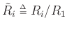 $ \tilde{R}_i\isdeftext R_i/R_1$