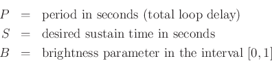 \begin{eqnarray*}
P &=& \hbox{period in seconds (total loop delay)} \\
S &=& \hbox{desired sustain time in seconds} \\
B &=& \hbox{brightness parameter in the interval $[0,1]$}
\end{eqnarray*}