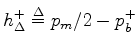 $ h_{\Delta}^{+}\mathrel{\stackrel{\mathrm{\Delta}}{=}}p_m/2 - p_b^{+}$